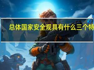 总体国家安全观具有什么三个特征
