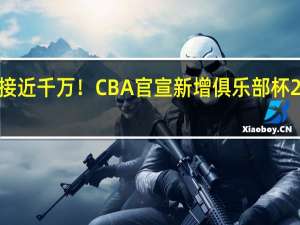 总奖金接近千万！CBA官宣新增俱乐部杯 20队角逐冠军