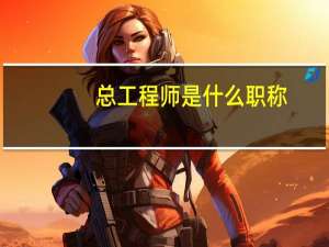 总工程师是什么职称（总工程师是什么级别）