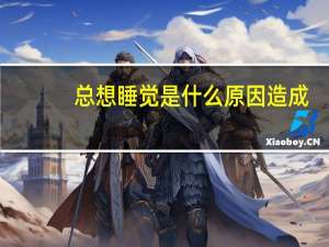 总想睡觉是什么原因造成（总想睡觉是什么原因）
