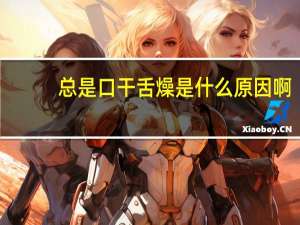 总是口干舌燥是什么原因啊（总是口干舌燥是什么原因）
