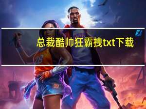 总裁酷帅狂霸拽txt下载（总裁酷帅狂霸拽txt）