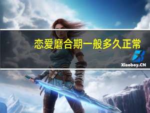 恋爱磨合期一般多久正常（恋爱磨合期一般多久）