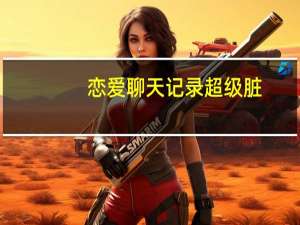 恋爱聊天记录超级脏