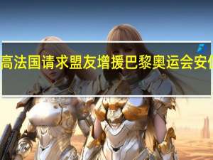 恐袭风险增高 法国请求盟友增援巴黎奥运会安保 到底什么情况呢