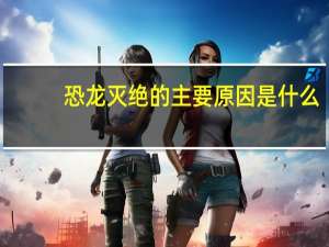 恐龙灭绝的主要原因是什么？