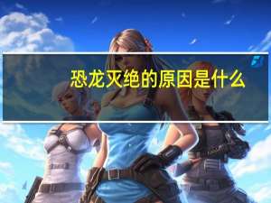 恐龙灭绝的原因是什么？