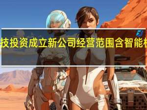 恒为科技投资成立新公司经营范围含智能机器人的研发