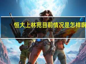 恒大上林苑目前情况是怎样啊