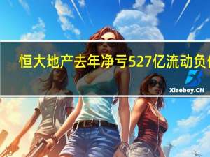 恒大地产去年净亏527亿流动负债1.6万亿