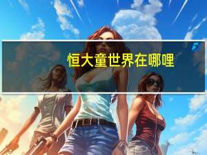 恒大童世界在哪哩