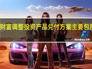恒大财富调整投资产品兑付方案 主要包括哪些调整