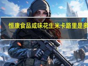 恒康食品 咸味花生米卡路里是多少