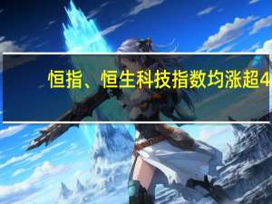 恒指、恒生科技指数均涨超4%