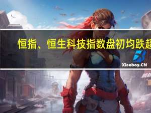 恒指、恒生科技指数盘初均跌超1%