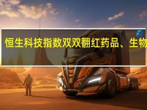 恒生指数、恒生科技指数双双翻红药品、生物技术股领涨大盘