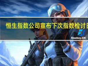 恒生指数公司宣布下次指数检讨日期