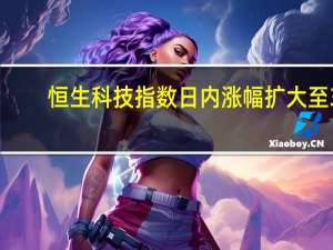 恒生科技指数日内涨幅扩大至3%