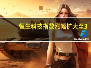 恒生科技指数涨幅扩大至3%