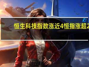 恒生科技指数涨近4%恒指涨超2%