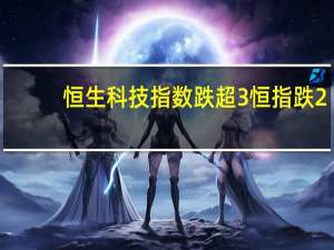 恒生科技指数跌超3%恒指跌2.3%