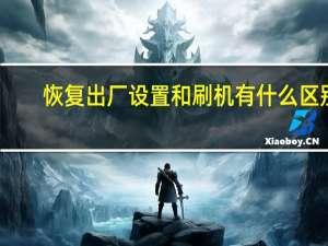 恢复出厂设置和刷机有什么区别（恢复出厂设置和刷机有什么区别）