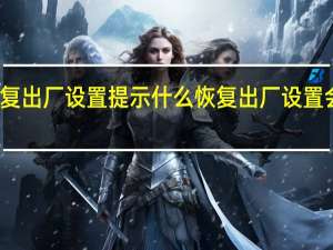恢复出厂设置提示什么 恢复出厂设置会怎么样