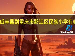 恩施咸丰县到重庆市黔江区民族小学有多少公里路