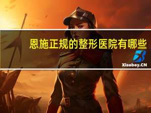 恩施正规的整形医院有哪些(恩施哪家医院比较好一点)