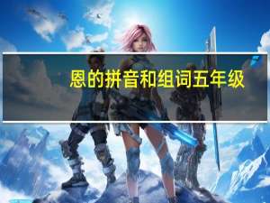 恩的拼音和组词五年级（恩的拼音和组词）
