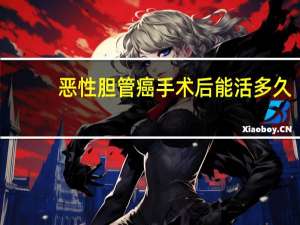 恶性胆管癌手术后能活多久（胆管癌手术后能活多久）