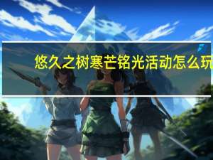 悠久之树寒芒铭光活动怎么玩-寒芒铭光活动介绍