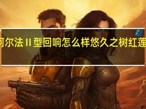 悠久之树红莲阿尔法Ⅱ型回响怎么样 悠久之树红莲阿尔法Ⅱ型回响介绍