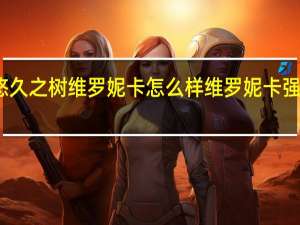 悠久之树维罗妮卡怎么样 维罗妮卡强度分析