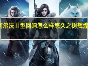 悠久之树辉煌阿尔法Ⅱ型回响怎么样 悠久之树辉煌阿尔法Ⅱ型回响介绍