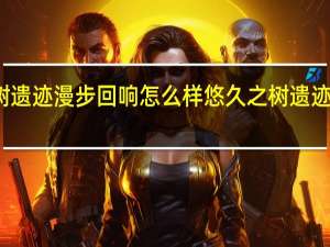 悠久之树遗迹漫步回响怎么样 悠久之树遗迹漫步回响介绍