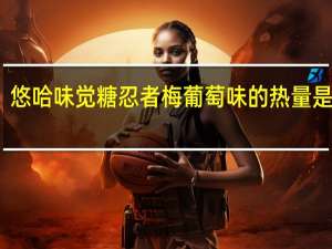 悠哈 味觉糖忍者梅葡萄味的热量是多少