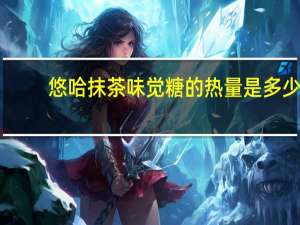 悠哈 抹茶味觉糖的热量是多少