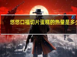悠悠口福 切片蛋糕的热量是多少