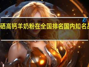 悠瑞富硒高钙羊奶粉在全国排名 国内知名品牌奶粉排名