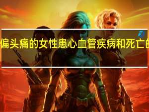 患有偏头痛的女性患心血管疾病和死亡的风险更高