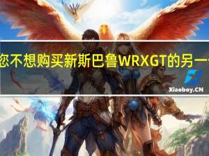 您不想购买新斯巴鲁 WRX GT 的另一个原因
