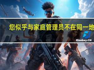 您似乎与家庭管理员不在同一地区（你的系统管理员不允许访问家庭组）