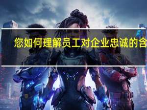 您如何理解员工对企业忠诚的含义（忠诚的含义）
