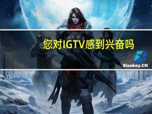 您对IGTV感到兴奋吗