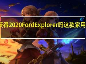 您应该获得2020FordExplorer吗这款家用SUV的优缺点
