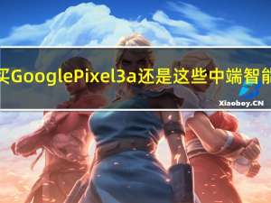 您应该购买GooglePixel3a还是这些中端智能手机之一