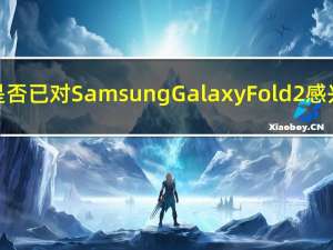 您是否已对Samsung Galaxy Fold 2感兴趣
