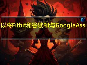 您现在可以将Fitbit和谷歌Fit与GoogleAssistant关联起来