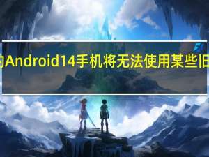 您的Android 14手机将无法使用某些旧应用程序